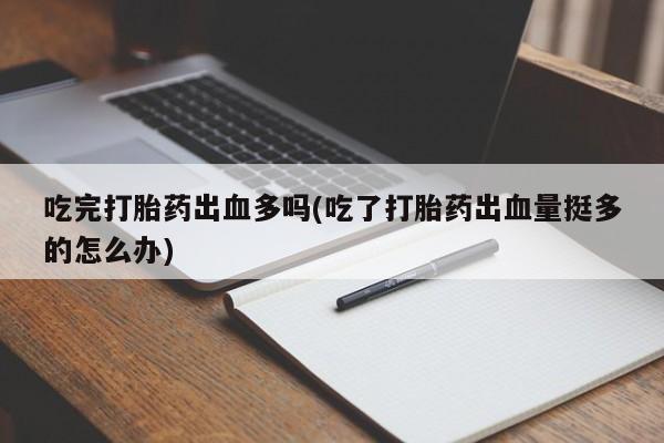 米非米索购买方式吃完打胎药出血多吗(吃了打胎药出血量挺多的怎么办)