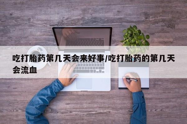 米非米索购买方式吃打胎药第几天会来好事/吃打胎药的第几天会流血