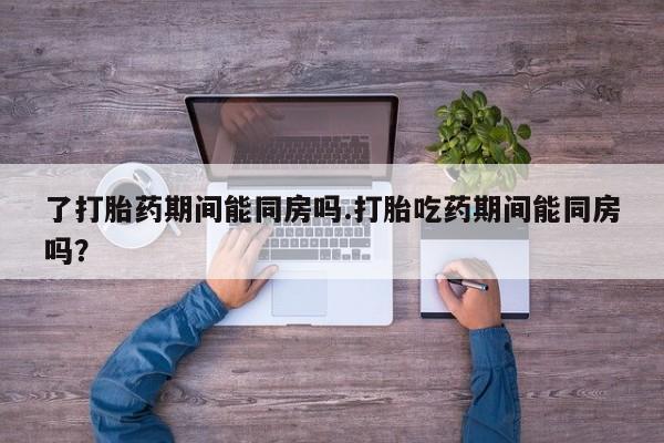 米非米索购买方式了打胎药期间能同房吗.打胎吃药期间能同房吗？