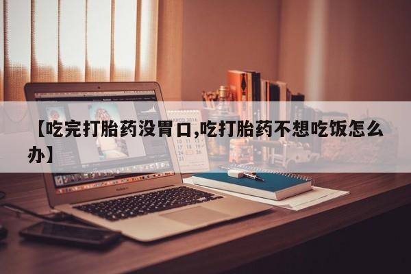 米非米索购买方式【吃完打胎药没胃口,吃打胎药不想吃饭怎么办】