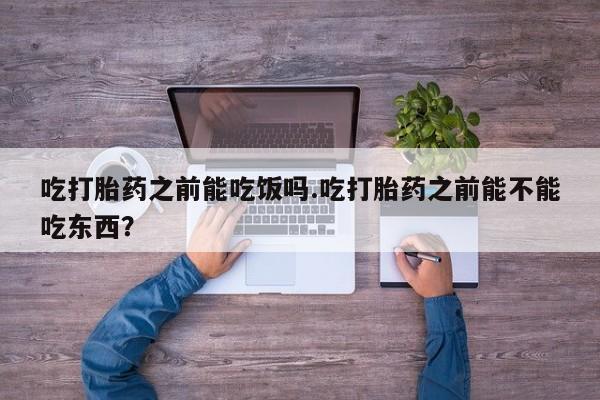 米非米索购买方式吃打胎药之前能吃饭吗.吃打胎药之前能不能吃东西？
