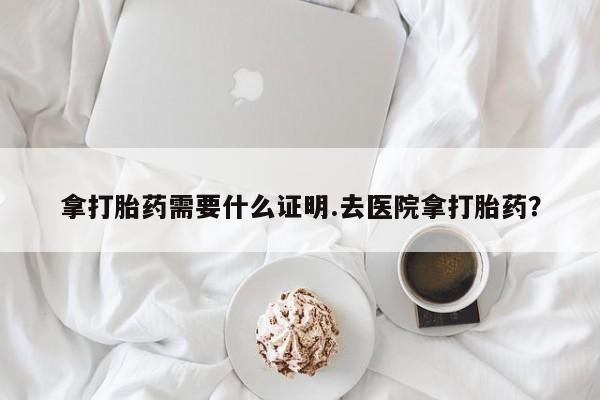 米非米索购买方式拿打胎药需要什么证明.去医院拿打胎药？