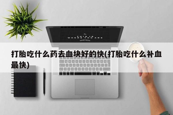 米非米索购买方式打胎吃什么药去血块好的快(打胎吃什么补血最快)