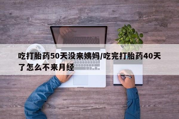 米非米索购买方式吃打胎药50天没来姨妈/吃完打胎药40天了怎么不来月经