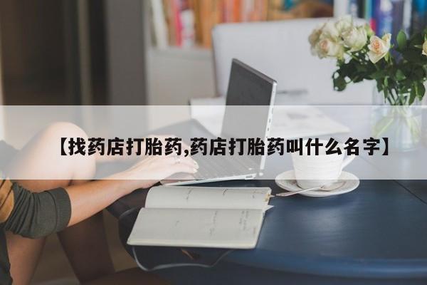 米非米索购买方式【找药店打胎药,药店打胎药叫什么名字】