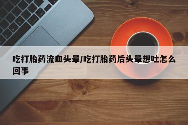 米非米索购买方式吃打胎药流血头晕/吃打胎药后头晕想吐怎么回事