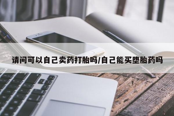 米非米索购买方式请问可以自己卖药打胎吗/自己能买堕胎药吗