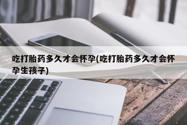 米非米索购买方式吃打胎药多久才会怀孕(吃打胎药多久才会怀孕生孩子)