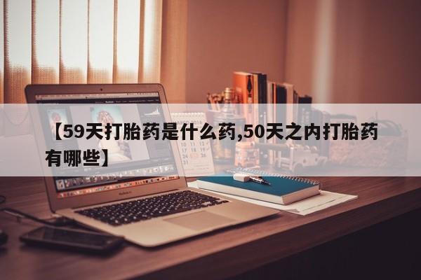 米非米索购买方式【59天打胎药是什么药,50天之内打胎药有哪些】