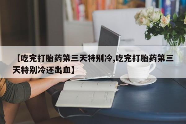 米非米索购买方式【吃完打胎药第三天特别冷,吃完打胎药第三天特别冷还出血】