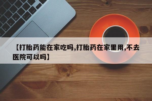 米非米索购买方式【打胎药能在家吃吗,打胎药在家里用,不去医院可以吗】