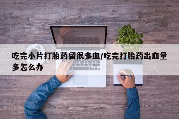 米非米索购买方式吃完小片打胎药留很多血/吃完打胎药出血量多怎么办