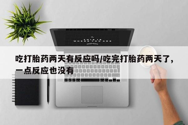 米非米索购买方式吃打胎药两天有反应吗/吃完打胎药两天了,一点反应也没有