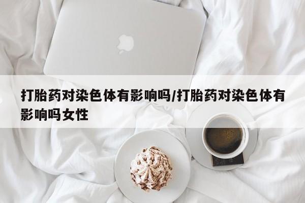 米非米索购买方式打胎药对染色体有影响吗/打胎药对染色体有影响吗女性