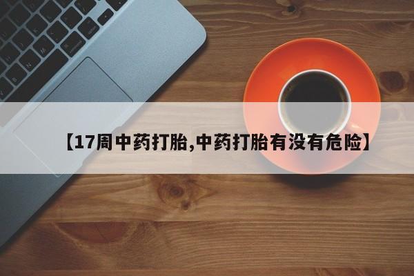 米非米索购买方式【17周中药打胎,中药打胎有没有危险】