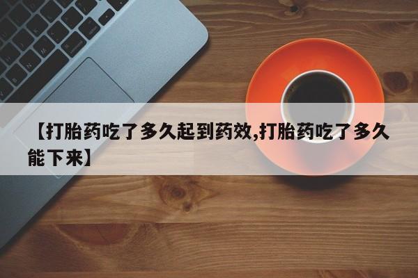 米非米索购买方式【打胎药吃了多久起到药效,打胎药吃了多久能下来】