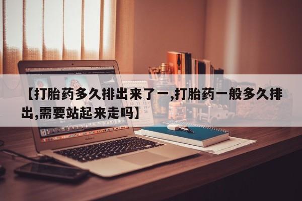 米非米索购买方式【打胎药多久排出来了一,打胎药一般多久排出,需要站起来走吗】