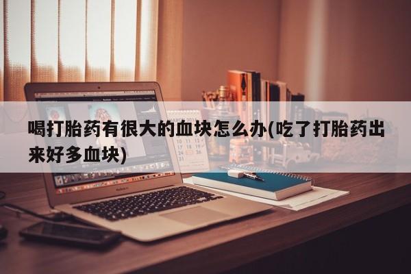 米非米索购买方式喝打胎药有很大的血块怎么办(吃了打胎药出来好多血块)
