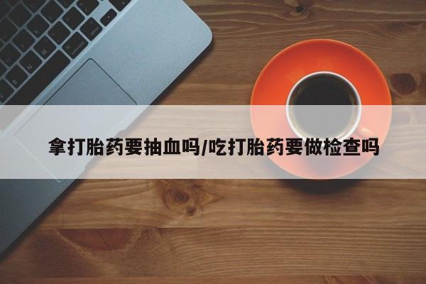 米非米索购买方式拿打胎药要抽血吗/吃打胎药要做检查吗