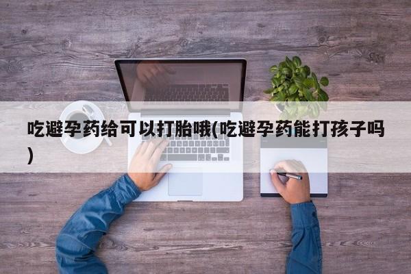 米非米索购买方式吃避孕药给可以打胎哦(吃避孕药能打孩子吗)