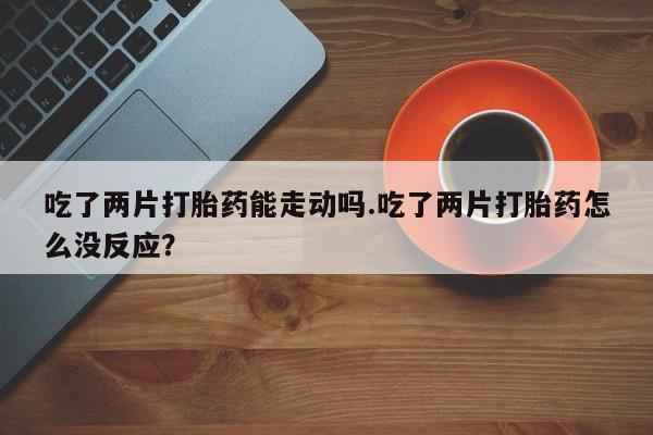 米非米索购买方式吃了两片打胎药能走动吗.吃了两片打胎药怎么没反应？