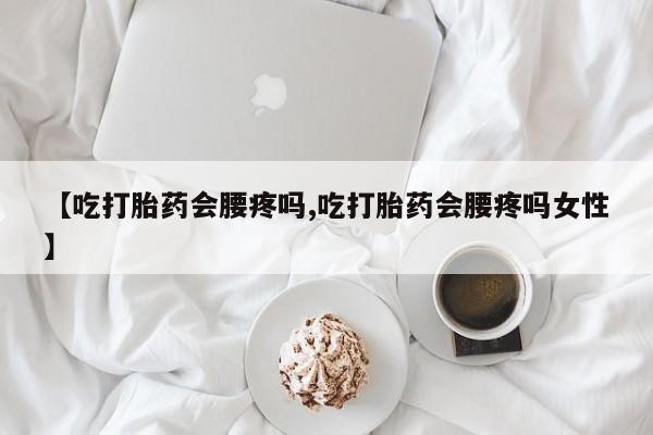 米非米索购买方式【吃打胎药会腰疼吗,吃打胎药会腰疼吗女性】