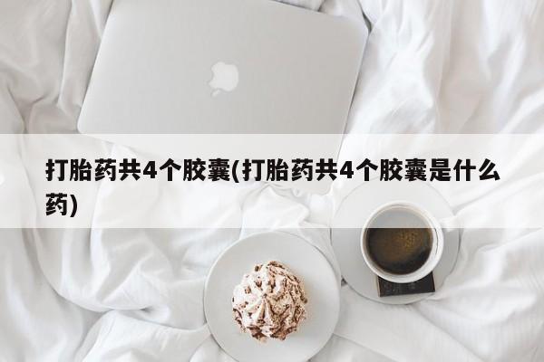 米非米索购买方式打胎药共4个胶囊(打胎药共4个胶囊是什么药)