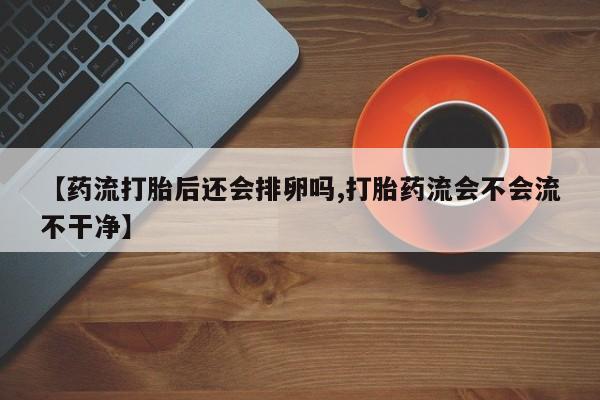 米非米索购买方式【药流打胎后还会排卵吗,打胎药流会不会流不干净】