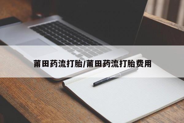 米非米索购买方式莆田药流打胎/莆田药流打胎费用