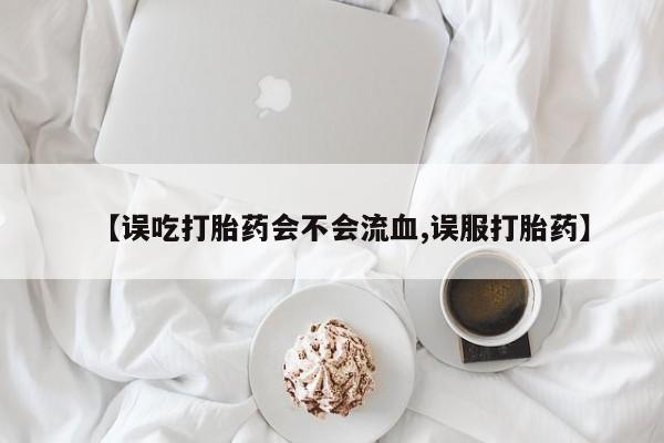 米非米索购买方式【误吃打胎药会不会流血,误服打胎药】