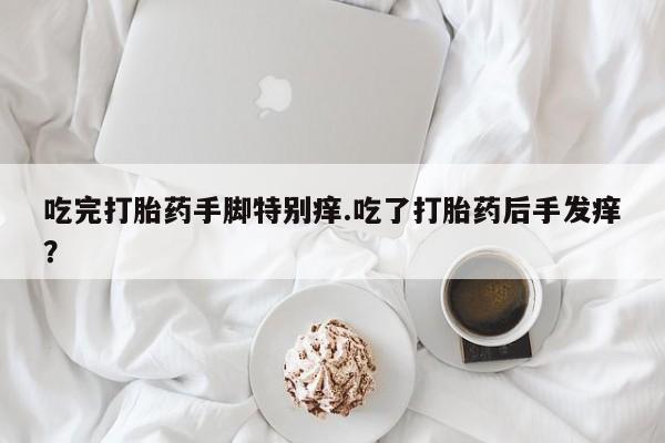 米非米索购买方式吃完打胎药手脚特别痒.吃了打胎药后手发痒？