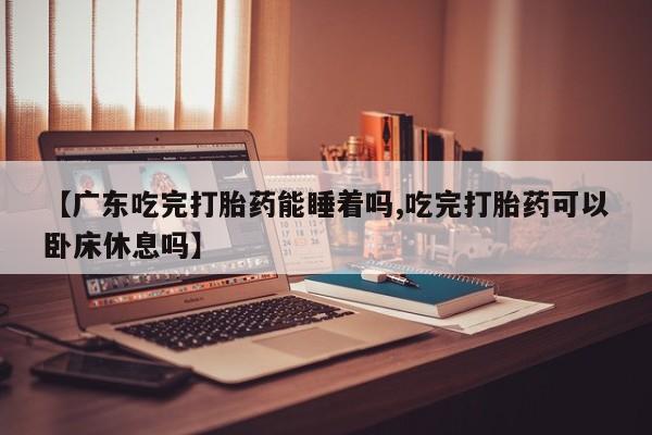 米非米索购买方式【广东吃完打胎药能睡着吗,吃完打胎药可以卧床休息吗】