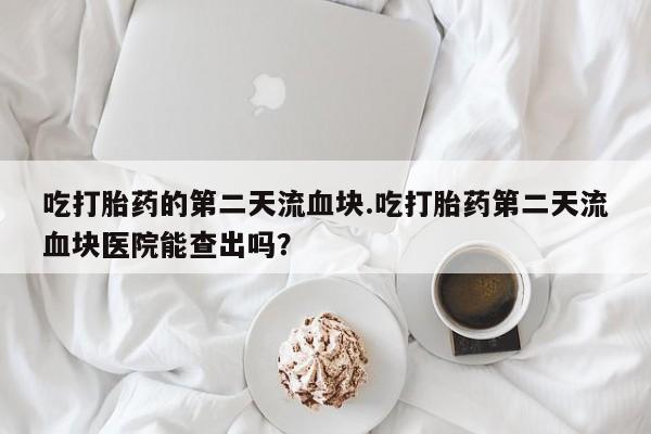 米非米索购买方式吃打胎药的第二天流血块.吃打胎药第二天流血块医院能查出吗？