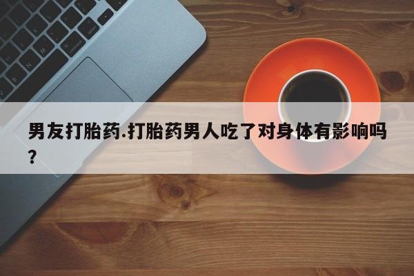 米非米索购买方式男友打胎药.打胎药男人吃了对身体有影响吗？