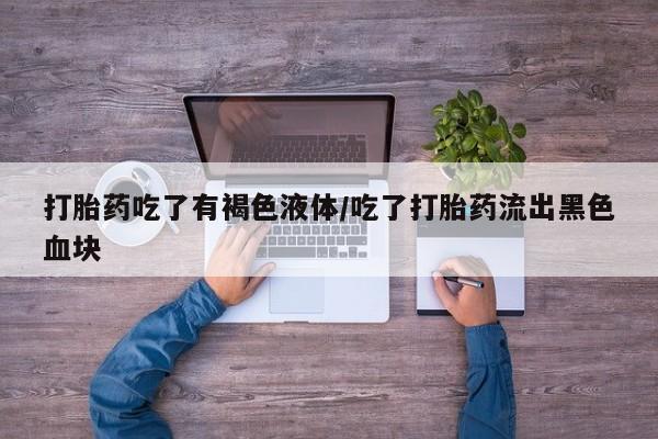 米非米索购买方式打胎药吃了有褐色液体/吃了打胎药流出黑色血块