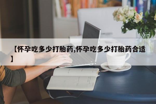 米非米索购买方式【怀孕吃多少打胎药,怀孕吃多少打胎药合适】