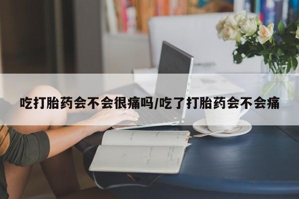 米非米索购买方式吃打胎药会不会很痛吗/吃了打胎药会不会痛