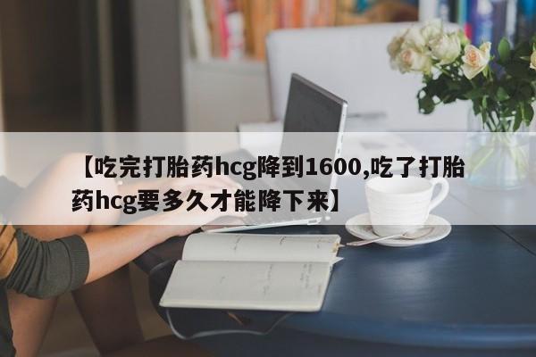 米非米索购买方式【吃完打胎药hcg降到1600,吃了打胎药hcg要多久才能降下来】
