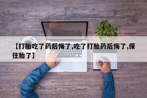 米非米索购买方式【打胎吃了药后悔了,吃了打胎药后悔了,保住胎了】