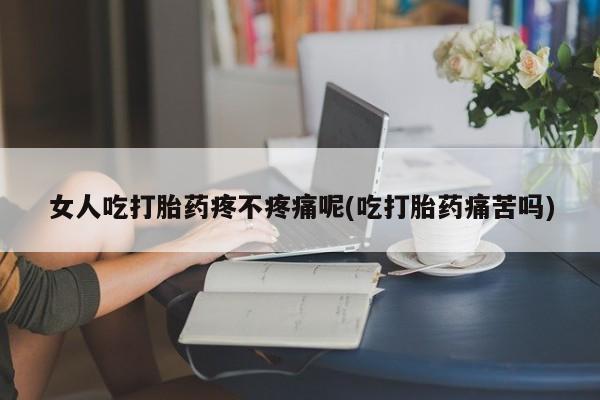 米非米索购买方式女人吃打胎药疼不疼痛呢(吃打胎药痛苦吗)