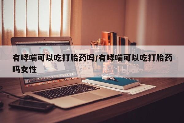 米非米索购买方式有哮喘可以吃打胎药吗/有哮喘可以吃打胎药吗女性