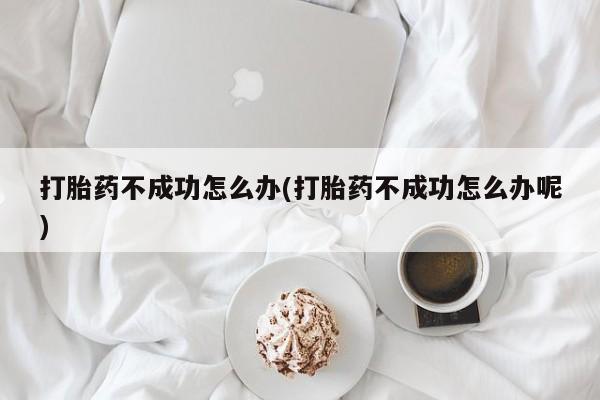 米非米索购买方式打胎药不成功怎么办(打胎药不成功怎么办呢)