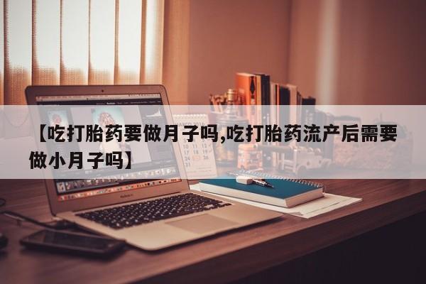米非米索购买方式【吃打胎药要做月子吗,吃打胎药流产后需要做小月子吗】