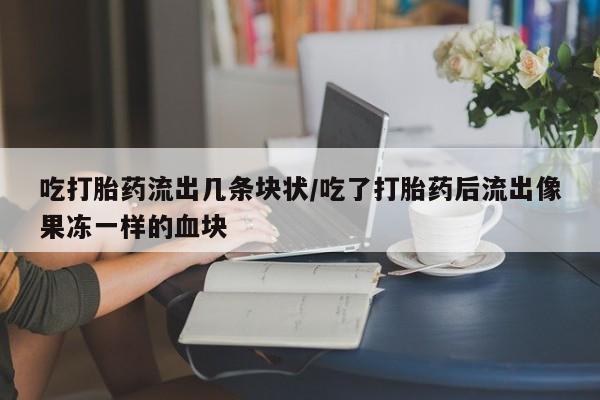 米非米索购买方式吃打胎药流出几条块状/吃了打胎药后流出像果冻一样的血块