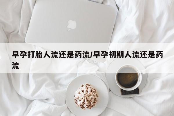 米非米索购买方式早孕打胎人流还是药流/早孕初期人流还是药流