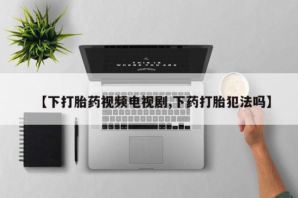米非米索购买方式【下打胎药视频电视剧,下药打胎犯法吗】