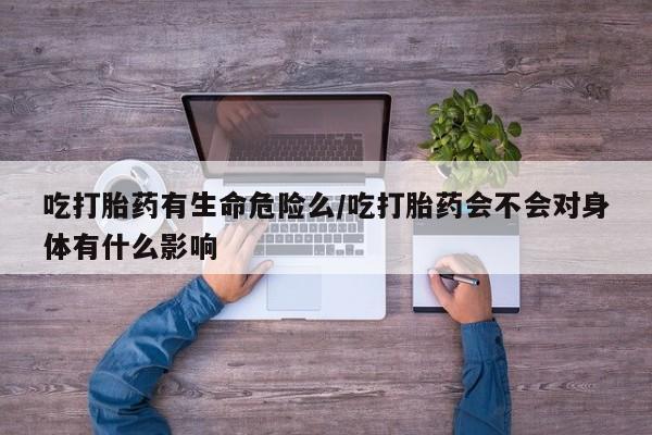 米非米索购买方式吃打胎药有生命危险么/吃打胎药会不会对身体有什么影响