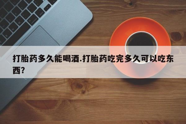 米非米索购买方式打胎药多久能喝酒.打胎药吃完多久可以吃东西？