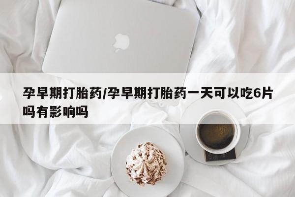 米非米索购买方式孕早期打胎药/孕早期打胎药一天可以吃6片吗有影响吗